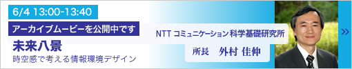 6/4 13:00-13:40 所長講演 未来八景　―時空感で考える情報環境デザイン―　外村佳伸（NTT コミュニケーション科学基礎研究所 所長）