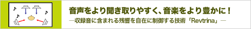 音声をより聞き取りやすく、音楽をより豊かに!―収録音に含まれる残響を自在に制御する技術「Revtrina」―