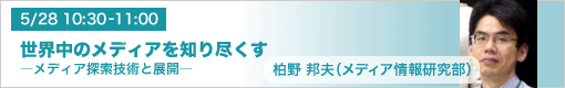 5月28日(金)10:30-11:00 世界中のメディアを知り尽くす ―メディア探索技術と展開― 柏野邦夫(メディア情報研究部)