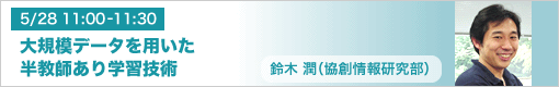 5月28日(金)11:00-11:30 大規模データを用いた半教師あり学習技術 鈴木潤(協創情報研究部)