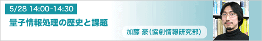 5月28日(金) 14:00-14:30 量子情報処理の歴史と課題 加藤豪(協創情報研究部)