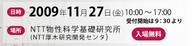 日時:2009年11月27日(金) 10:00 ~17:00 場所:NTT物性科学基礎研究所(NTT厚木研究開発センタ) 入場無料